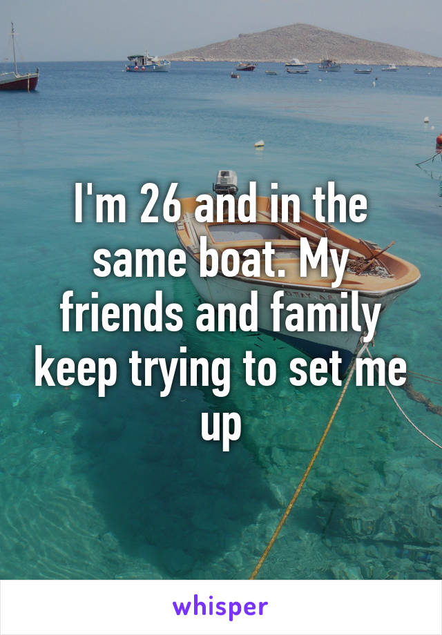 I'm 26 and in the same boat. My friends and family keep trying to set me up