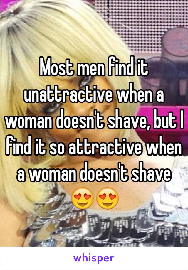 Most men find it unattractive when a woman doesn't shave, but I find it so attractive when a woman doesn't shave 😍😍