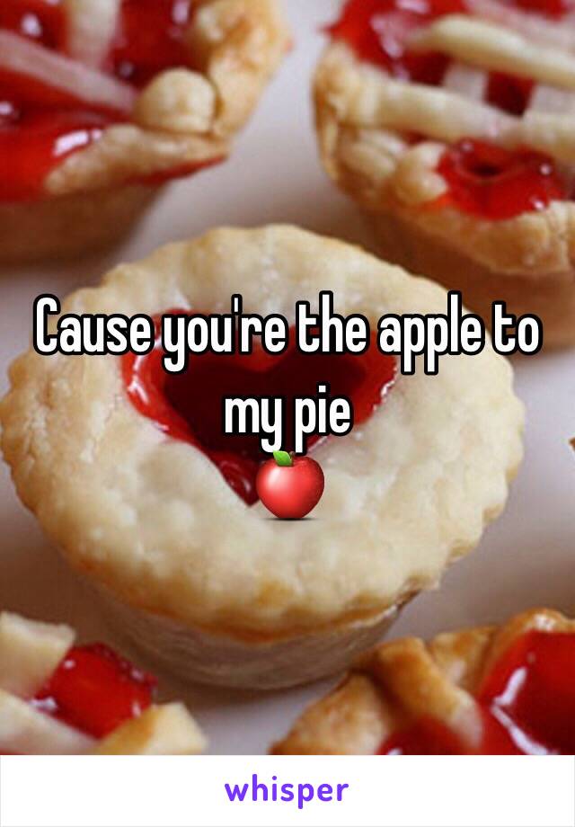 Cause you're the apple to my pie 
🍎