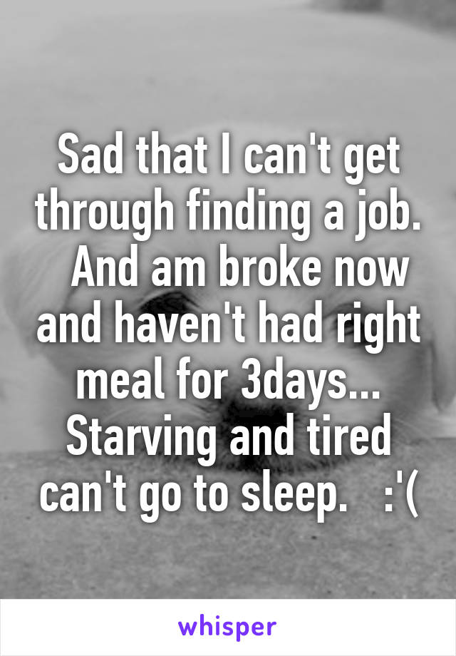 Sad that I can't get through finding a job.   And am broke now and haven't had right meal for 3days... Starving and tired can't go to sleep.   :'(