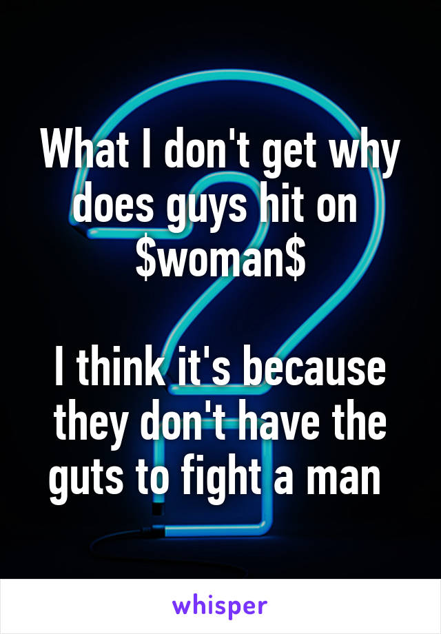 What I don't get why does guys hit on 
$woman$

I think it's because they don't have the guts to fight a man 