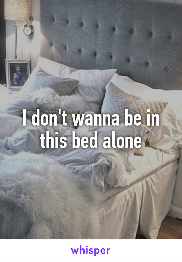 I don't wanna be in this bed alone