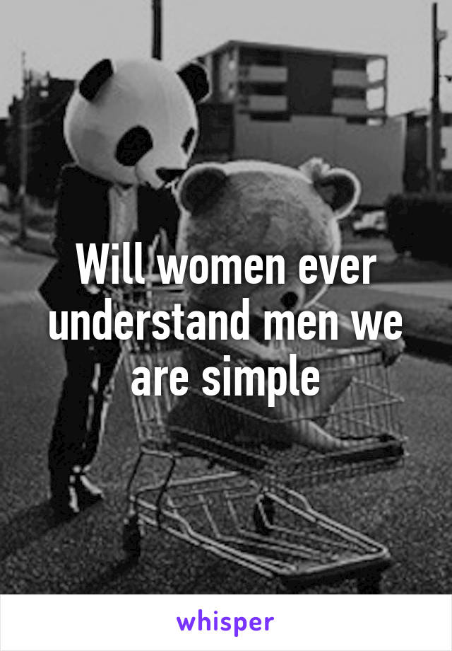 Will women ever understand men we are simple