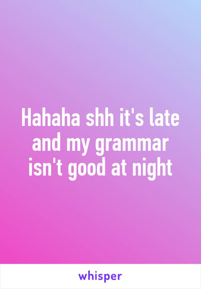 Hahaha shh it's late and my grammar isn't good at night