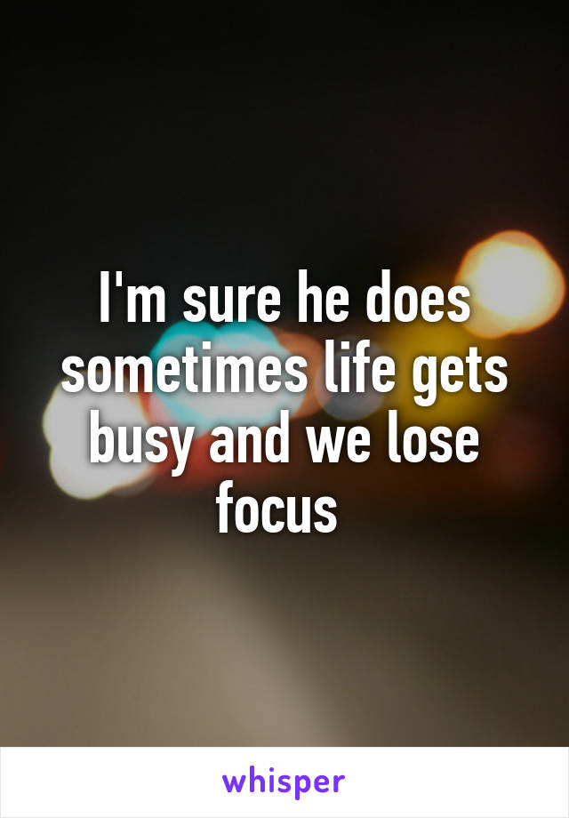 I'm sure he does sometimes life gets busy and we lose focus 