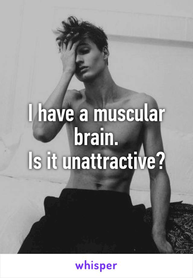 I have a muscular brain.
Is it unattractive?