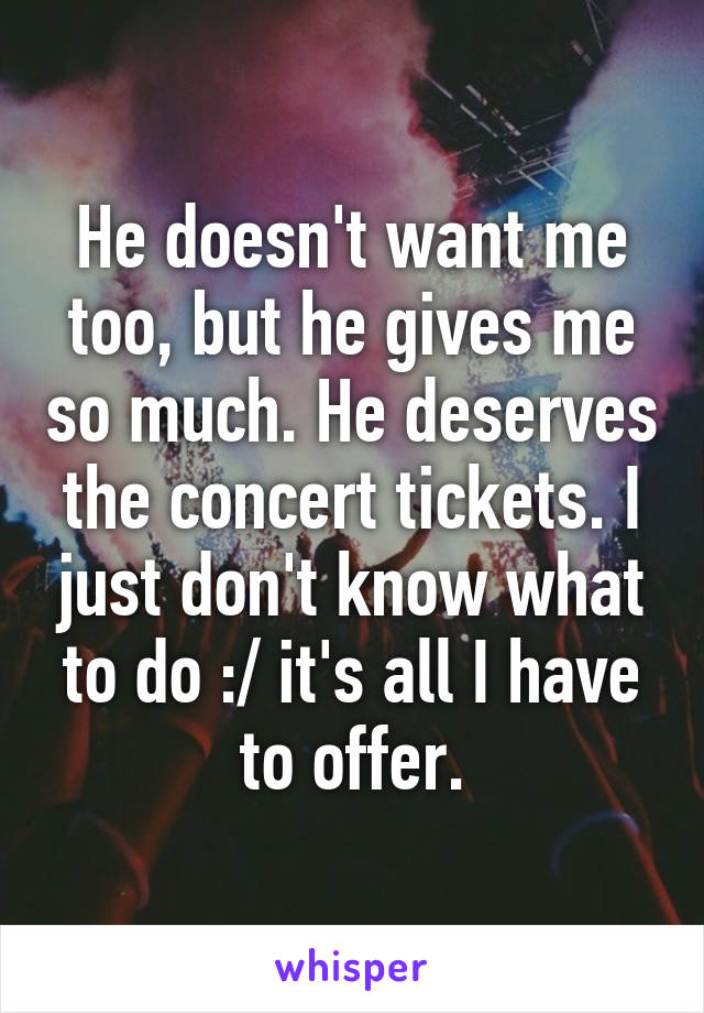 He doesn't want me too, but he gives me so much. He deserves the concert tickets. I just don't know what to do :/ it's all I have to offer.