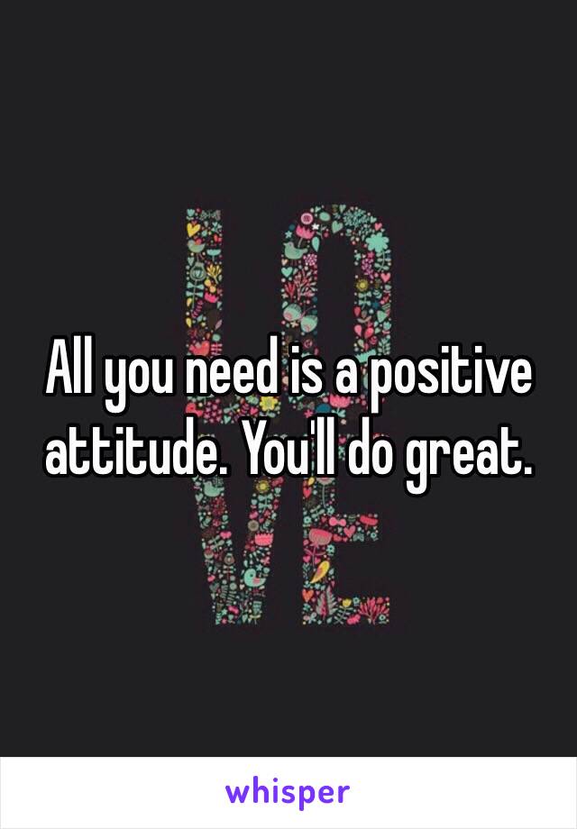 All you need is a positive attitude. You'll do great. 