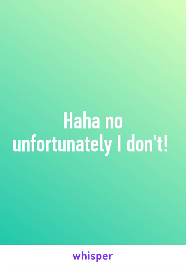 Haha no unfortunately I don't! 