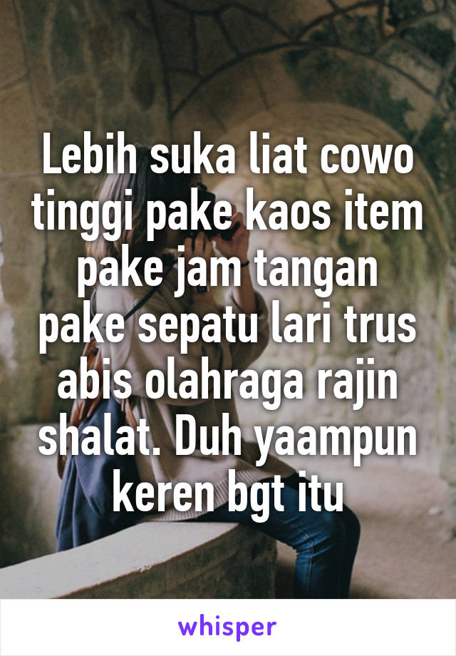 Lebih suka liat cowo tinggi pake kaos item pake jam tangan pake sepatu lari trus abis olahraga rajin shalat. Duh yaampun keren bgt itu