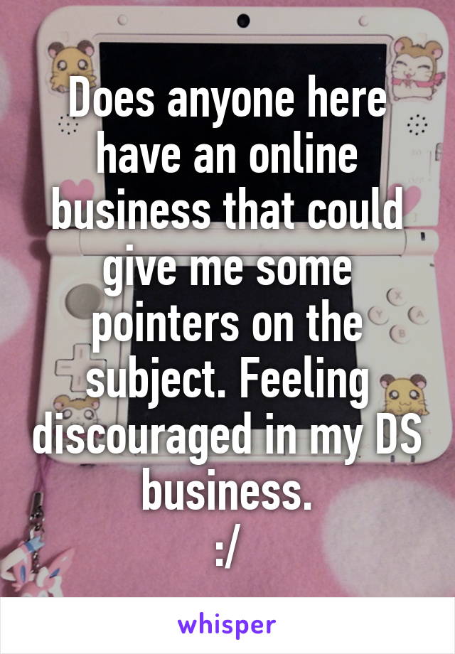 Does anyone here have an online business that could give me some pointers on the subject. Feeling discouraged in my DS business.
:/