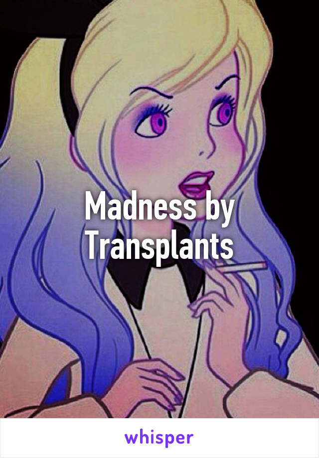 Madness by Transplants