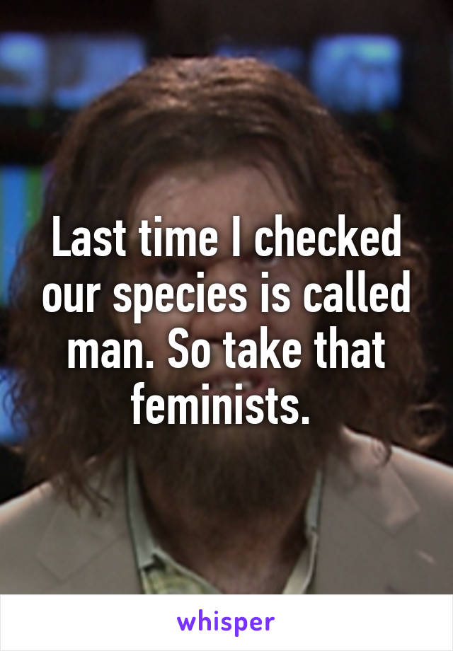 Last time I checked our species is called man. So take that feminists. 