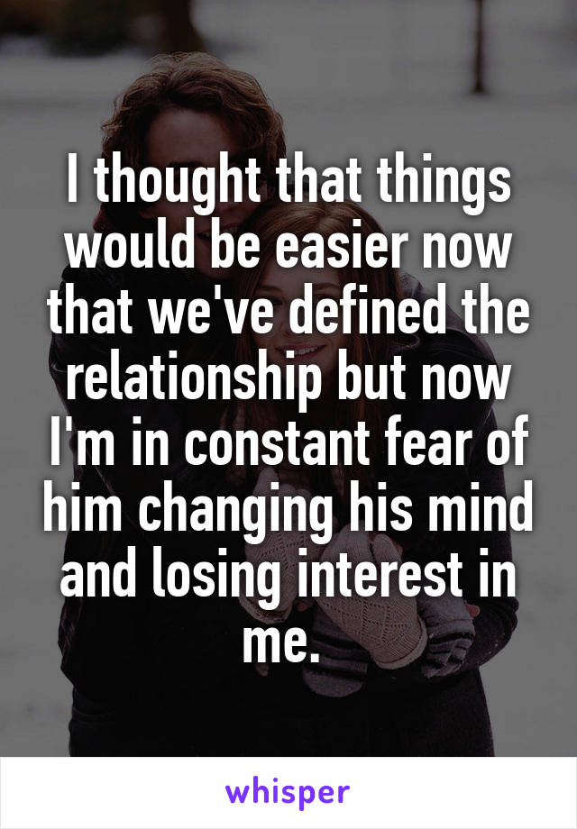 I thought that things would be easier now that we've defined the relationship but now I'm in constant fear of him changing his mind and losing interest in me. 