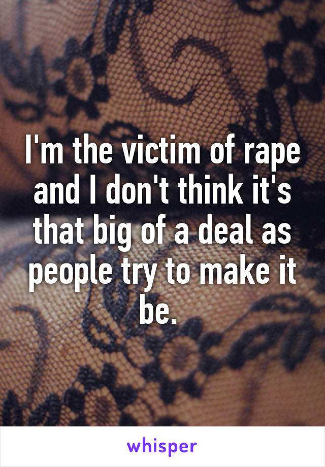 I'm the victim of rape and I don't think it's that big of a deal as people try to make it be. 