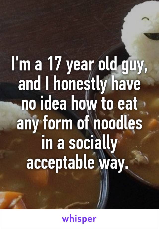 I'm a 17 year old guy, and I honestly have no idea how to eat any form of noodles in a socially acceptable way. 