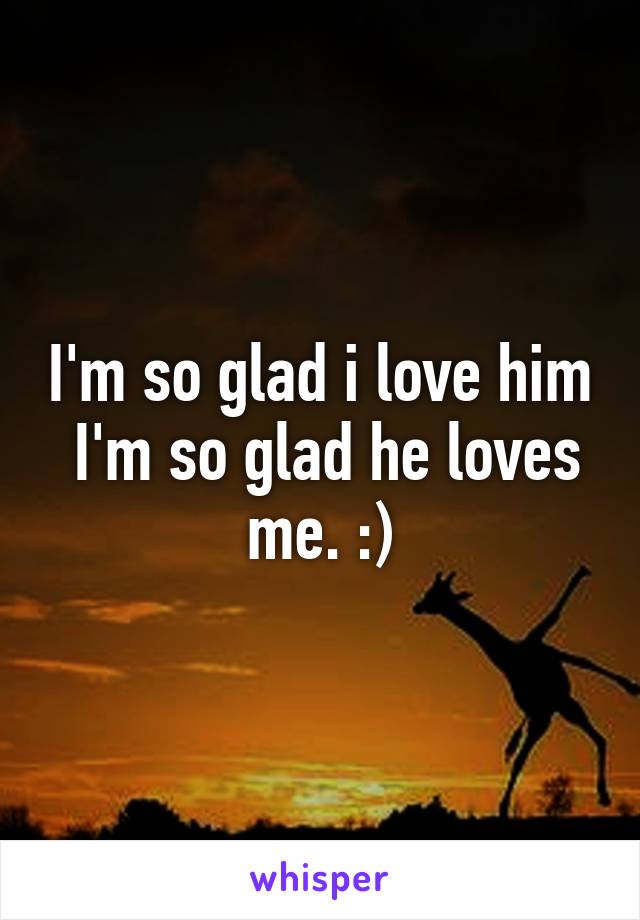 I'm so glad i love him
 I'm so glad he loves me. :)