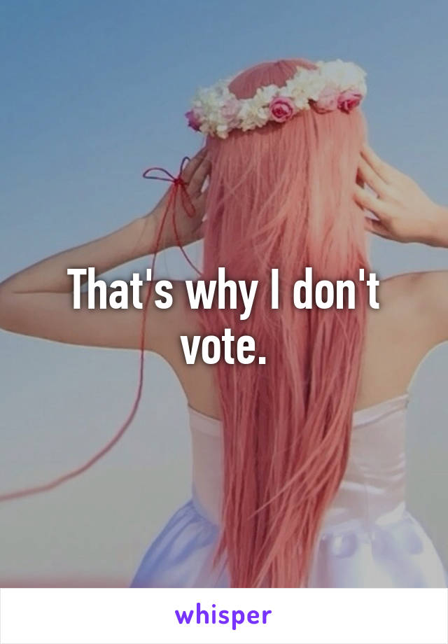 That's why I don't vote.