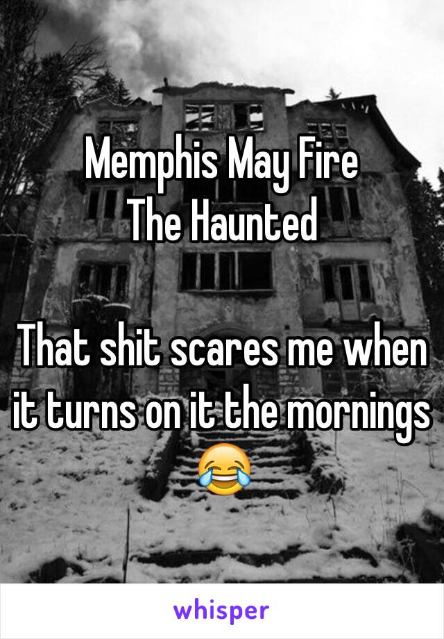 Memphis May Fire
The Haunted

That shit scares me when it turns on it the mornings 😂