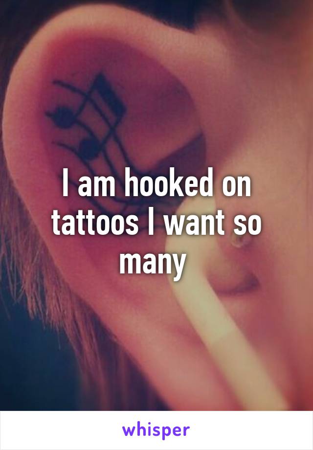 I am hooked on tattoos I want so many 