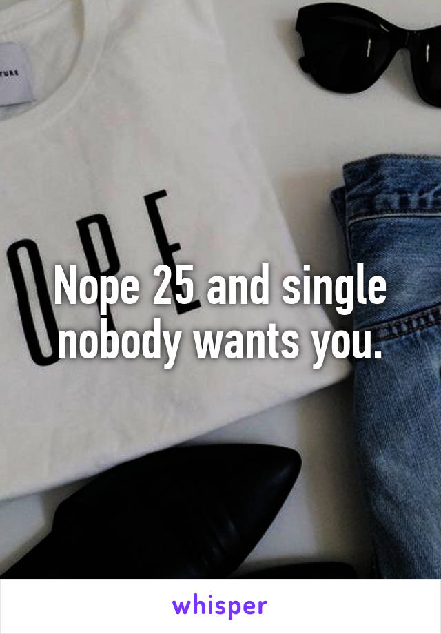 Nope 25 and single nobody wants you.