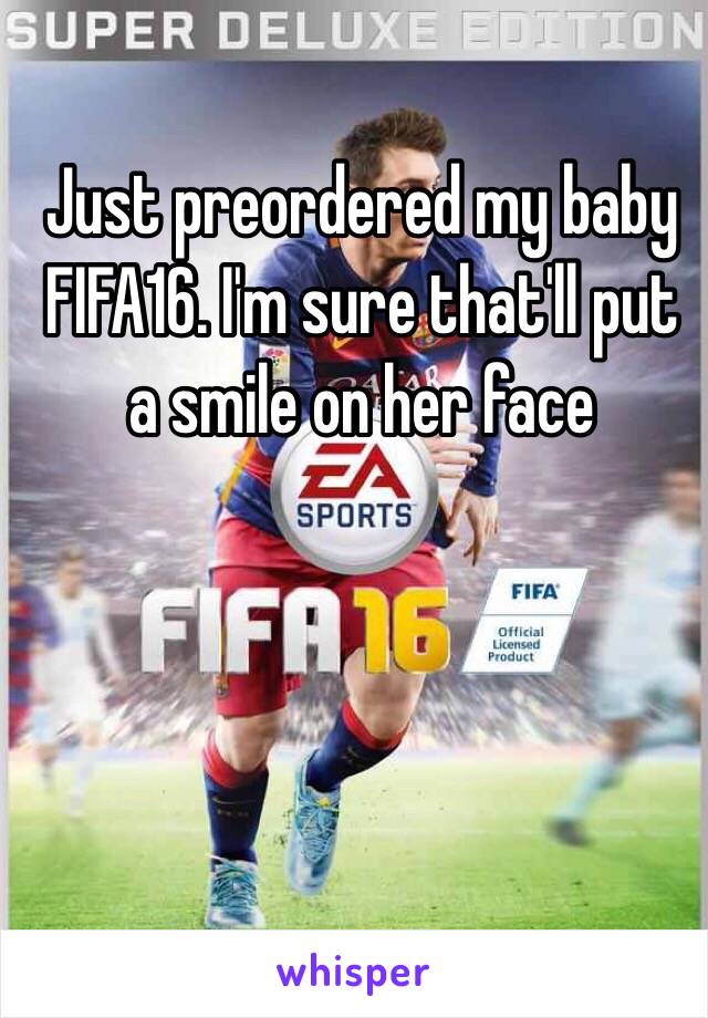 Just preordered my baby FIFA16. I'm sure that'll put a smile on her face 