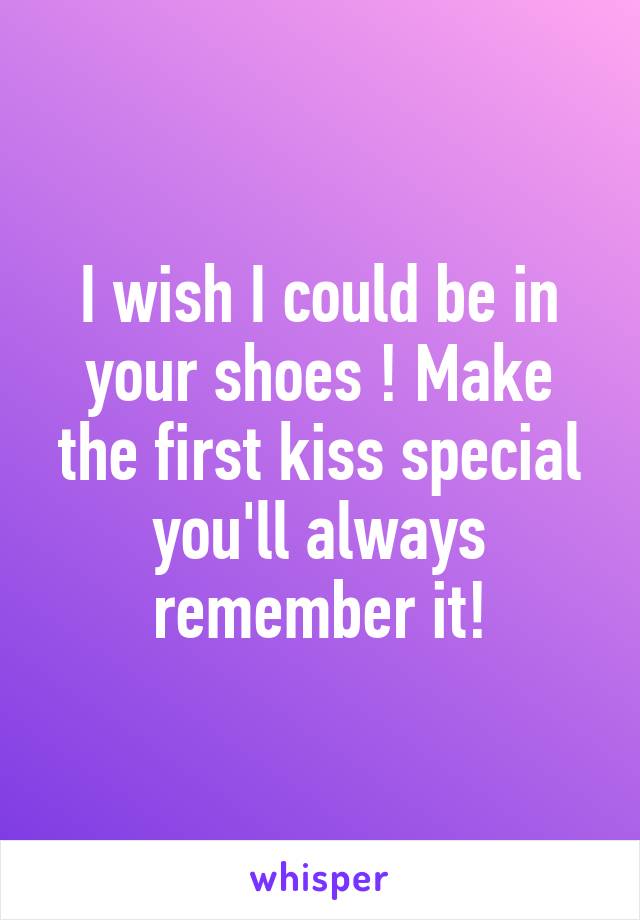 I wish I could be in your shoes ! Make the first kiss special you'll always remember it!