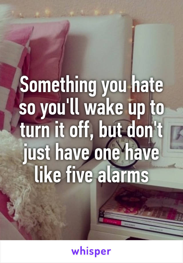 Something you hate so you'll wake up to turn it off, but don't just have one have like five alarms