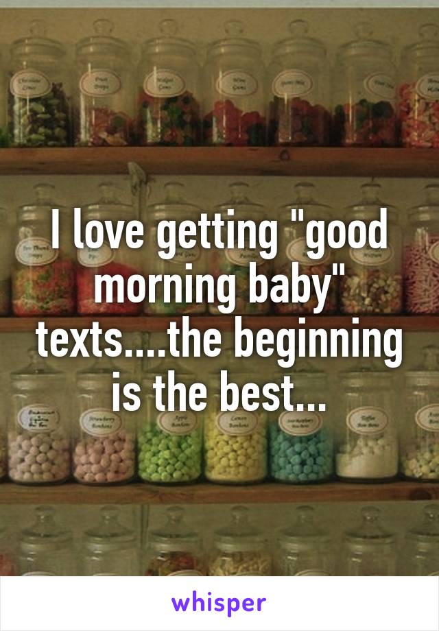 I love getting "good morning baby" texts....the beginning is the best...