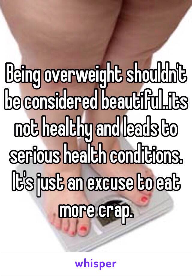 Being overweight shouldn't be considered beautiful..its not healthy and leads to serious health conditions. It's just an excuse to eat more crap. 