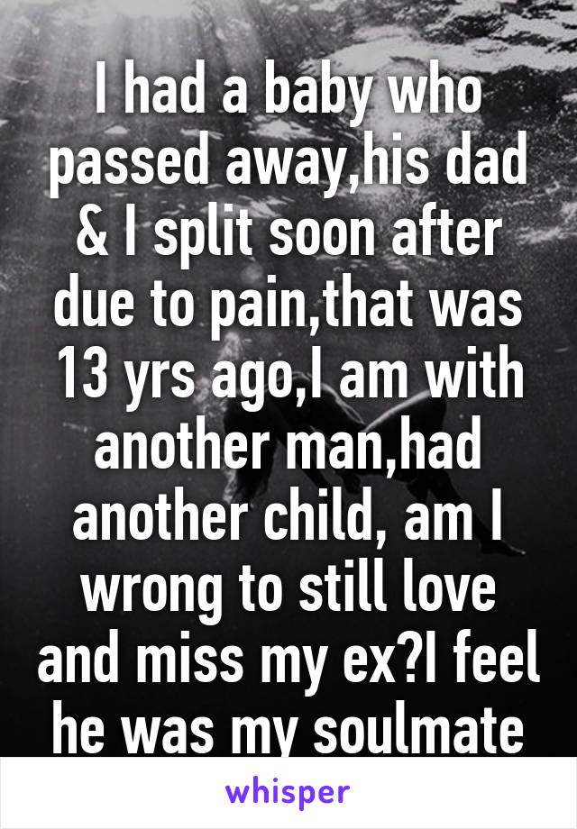 I had a baby who passed away,his dad & I split soon after due to pain,that was 13 yrs ago,I am with another man,had another child, am I wrong to still love and miss my ex?I feel he was my soulmate