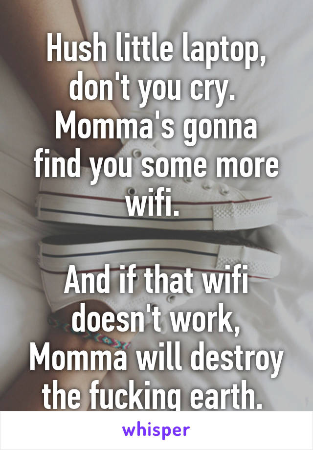 Hush little laptop, don't you cry. 
Momma's gonna find you some more wifi. 

And if that wifi doesn't work,
Momma will destroy the fucking earth. 