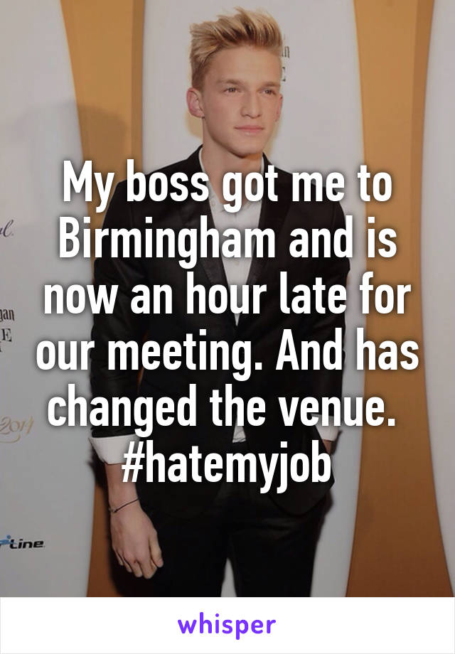 My boss got me to Birmingham and is now an hour late for our meeting. And has changed the venue. 
#hatemyjob