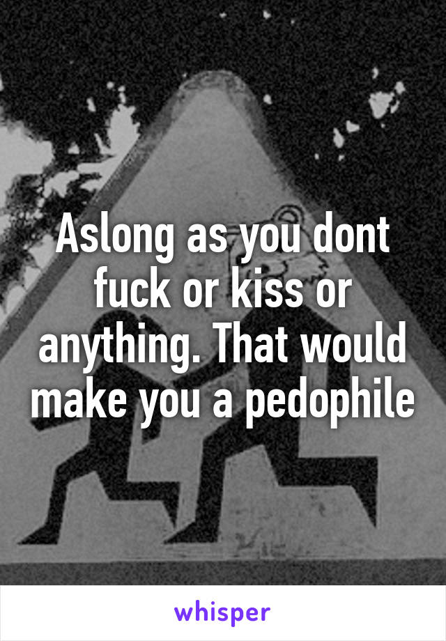 Aslong as you dont fuck or kiss or anything. That would make you a pedophile