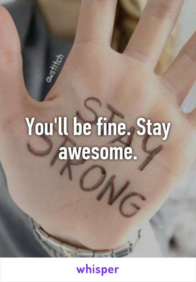 You'll be fine. Stay awesome.