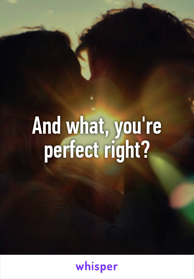 And what, you're perfect right?