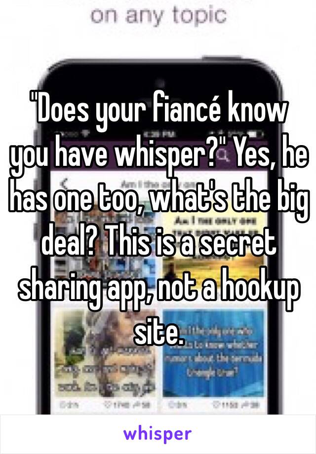 "Does your fiancé know you have whisper?" Yes, he has one too, what's the big deal? This is a secret sharing app, not a hookup site. 