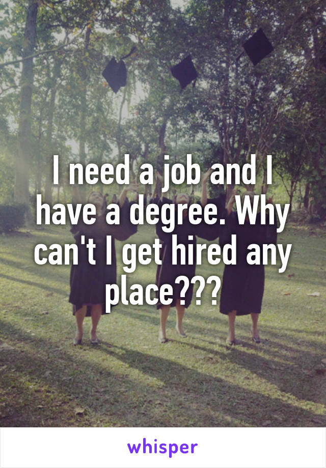 I need a job and I have a degree. Why can't I get hired any place???