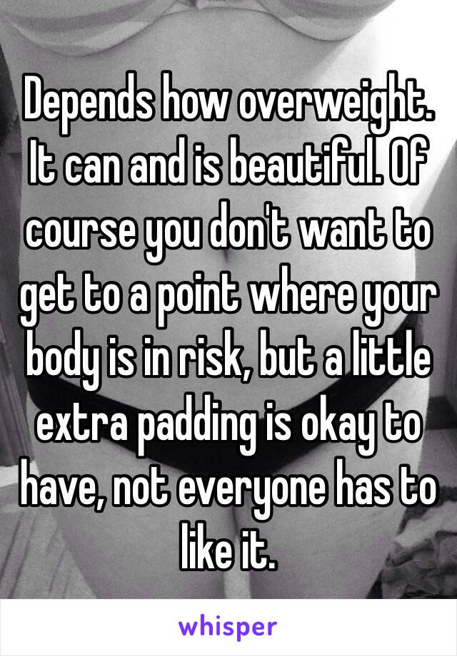 Depends how overweight. It can and is beautiful. Of course you don't want to get to a point where your body is in risk, but a little extra padding is okay to have, not everyone has to like it.