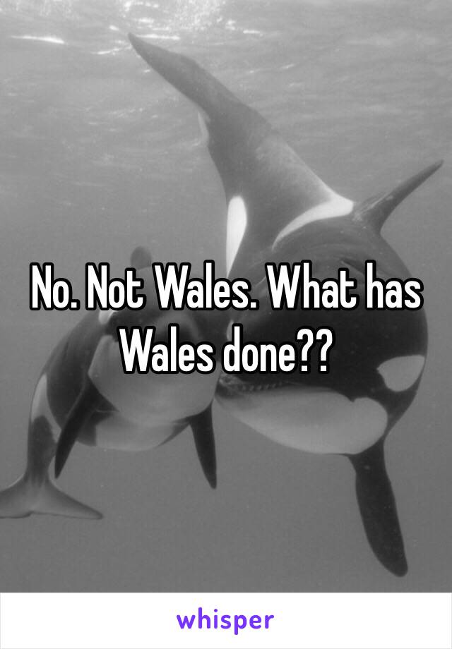 No. Not Wales. What has Wales done??