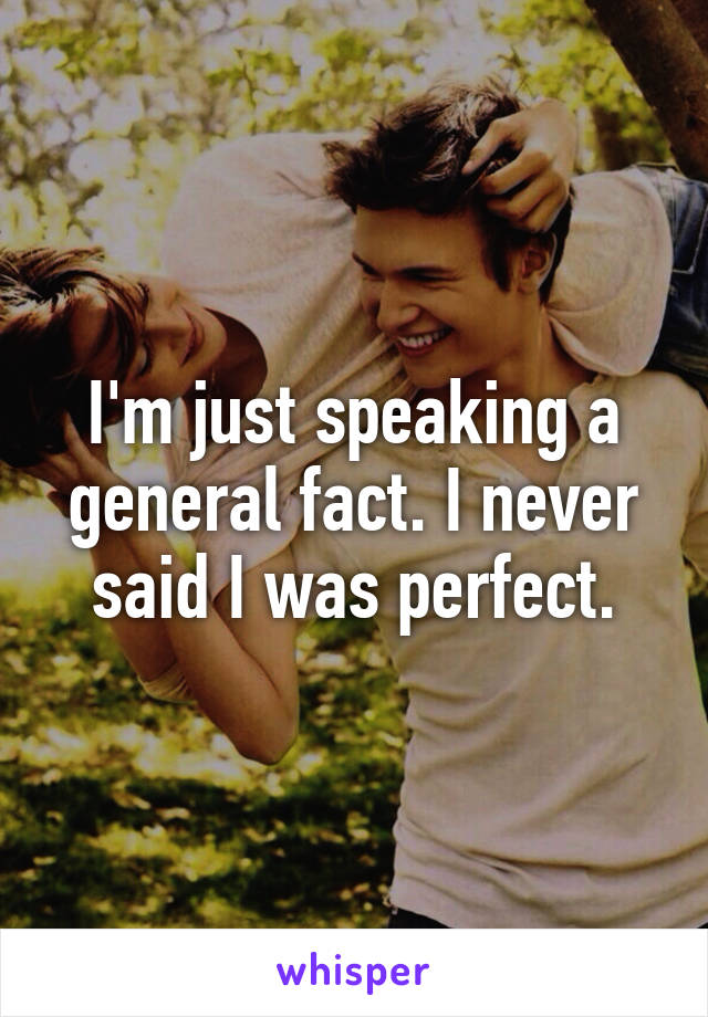 I'm just speaking a general fact. I never said I was perfect.