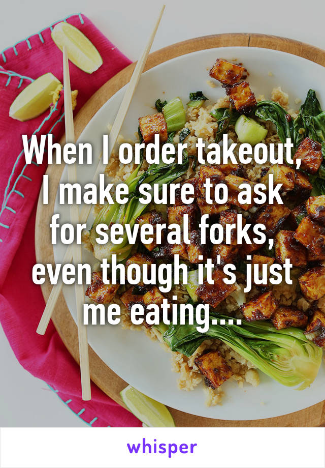 When I order takeout, I make sure to ask for several forks, even though it's just me eating....