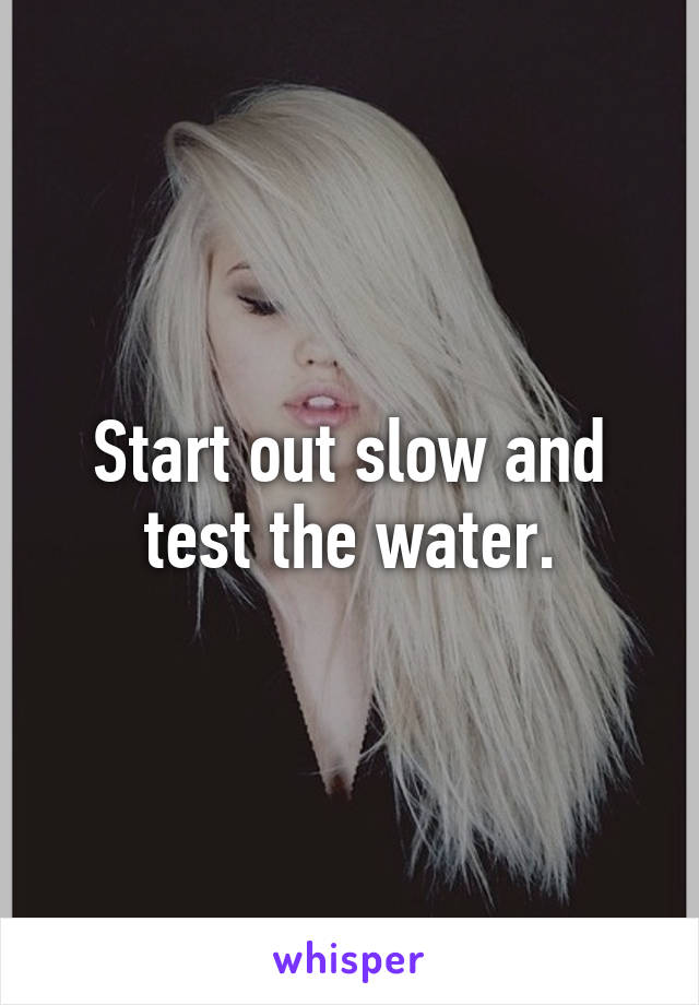 Start out slow and test the water.