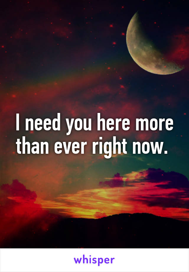 I need you here more than ever right now. 