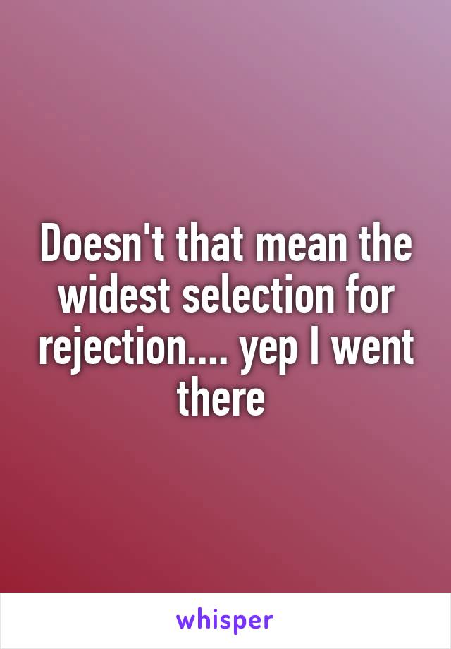 Doesn't that mean the widest selection for rejection.... yep I went there 