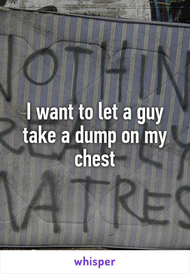 I want to let a guy take a dump on my chest