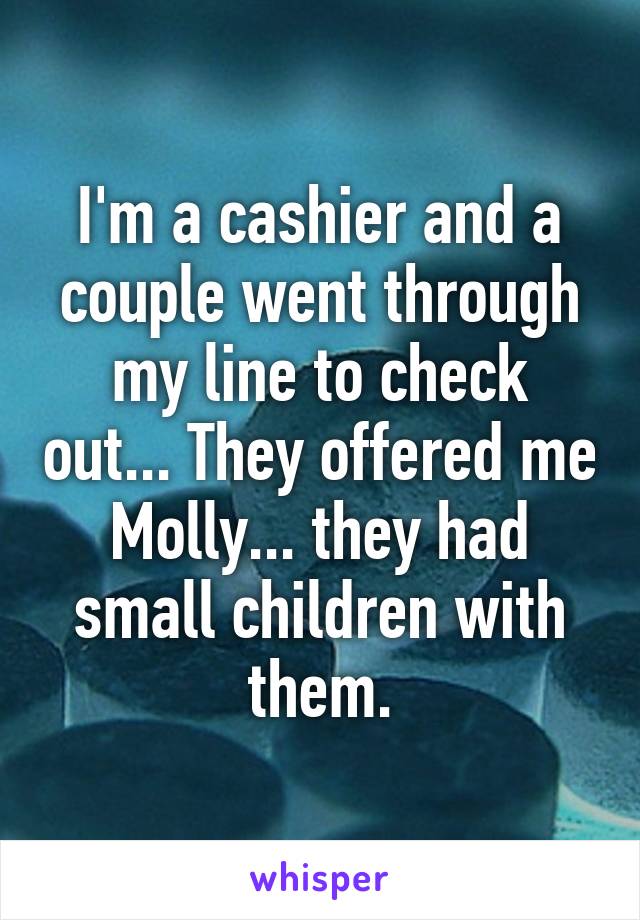 I'm a cashier and a couple went through my line to check out... They offered me Molly... they had small children with them.