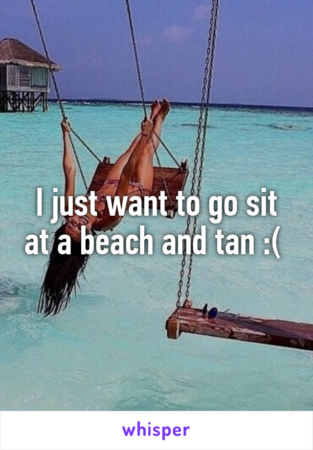 I just want to go sit at a beach and tan :( 