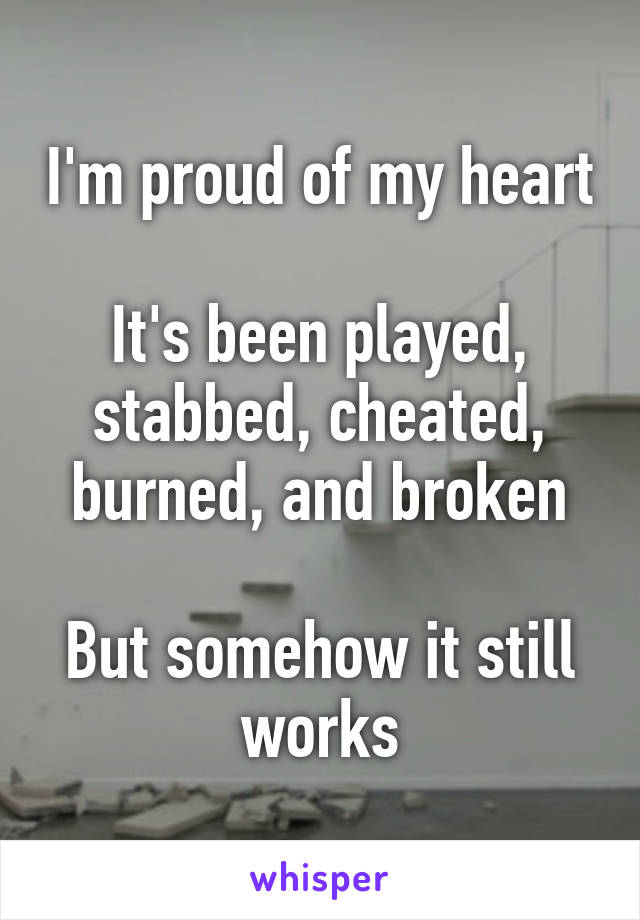 I'm proud of my heart

It's been played, stabbed, cheated, burned, and broken

But somehow it still works