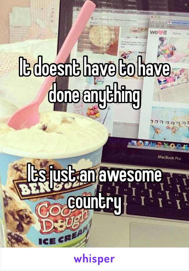 It doesnt have to have done anything


Its just an awesome country